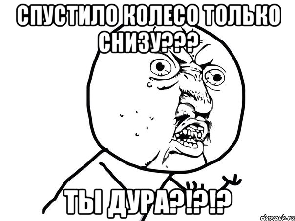 Спустило колесо только снизу??? Ты дура?!?!?, Мем Ну почему (белый фон)