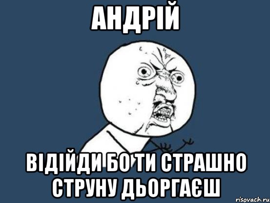 АНДРІЙ ВІДІЙДИ БО ТИ СТРАШНО СТРУНУ ДЬОРГАЄШ, Мем Ну почему