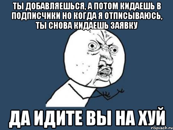 ТЫ ДОБАВЛЯЕШЬСЯ, А ПОТОМ КИДАЕШЬ В ПОДПИСЧИКИ НО КОГДА Я ОТПИСЫВАЮСЬ, ТЫ СНОВА КИДАЕШЬ ЗАЯВКУ ДА ИДИТЕ ВЫ НА ХУЙ, Мем Ну почему