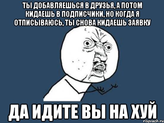 ТЫ ДОБАВЛЯЕШЬСЯ В ДРУЗЬЯ, А ПОТОМ КИДАЕШЬ В ПОДПИСЧИКИ, НО КОГДА Я ОТПИСЫВАЮСЬ, ТЫ СНОВА КИДАЕШЬ ЗАЯВКУ ДА ИДИТЕ ВЫ НА ХУЙ, Мем Ну почему