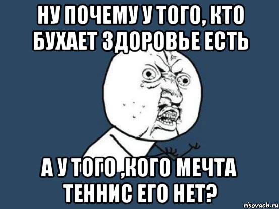 ну почему у того, кто бухает здоровье есть а у того ,кого мечта ТЕННИС его нет?, Мем Ну почему