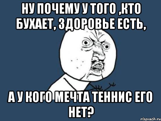 ну почему у того ,кто бухает, здоровье есть, а у кого мечта теннис его нет?, Мем Ну почему