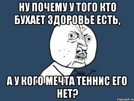 ну почему у того кто бухает здоровье есть, а у кого мечта теннис его нет?, Мем Ну почему