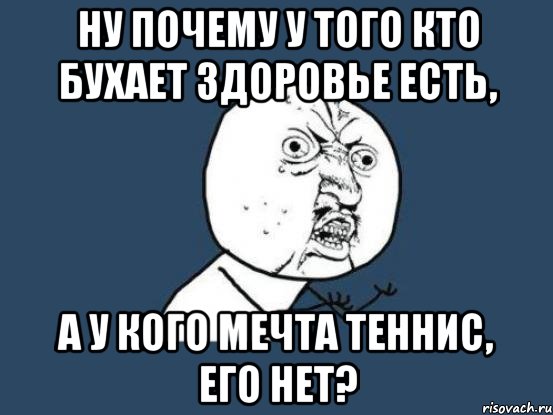 ну почему у того кто бухает здоровье есть, а у кого мечта теннис, его нет?, Мем Ну почему