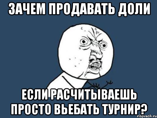 Зачем продавать доли если расчитываешь просто вьебать турнир?, Мем Ну почему