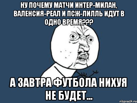 ну почему матчи интер-милан, валенсия-реал и псж-лилль идут в одно время??? а завтра футбола нихуя не будет..., Мем Ну почему