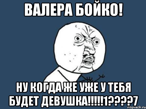 Валера Бойко! Ну когда же уже у тебя будет девушка!!!!!1????7, Мем Ну почему