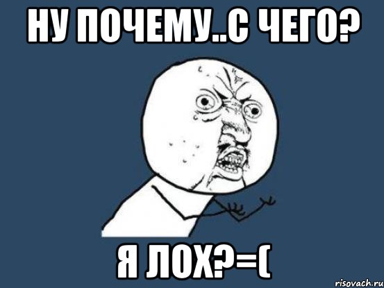 НУ ПОЧЕМУ..С ЧЕГО? Я ЛОХ?=(, Мем Ну почему