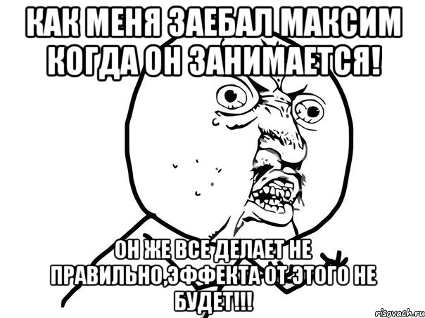 КАК МЕНЯ ЗАЕБАЛ МАКСИМ КОГДА ОН ЗАНИМАЕТСЯ! ОН ЖЕ ВСЕ ДЕЛАЕТ НЕ ПРАВИЛЬНО,ЭФФЕКТА ОТ ЭТОГО НЕ БУДЕТ!!!, Мем Ну почему (белый фон)