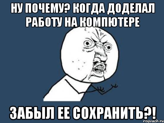 ну почему? когда доделал работу на компютере забыл ее сохранить?!, Мем Ну почему