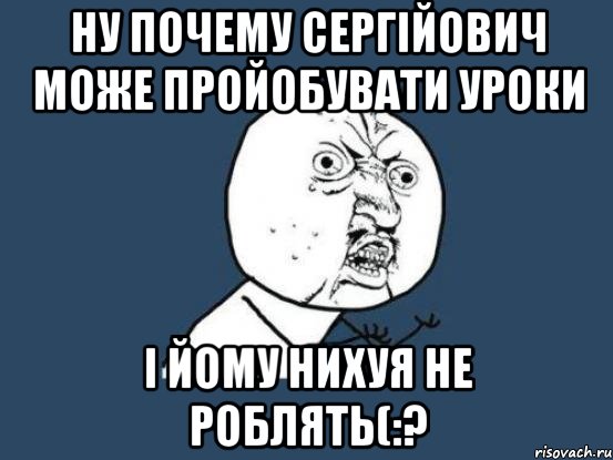 Ну почему Сергійович може пройобувати уроки і йому нихуя не роблять(:?, Мем Ну почему