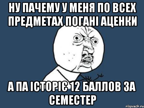 ну пачему у меня по всех предметах погані аценки А ПА ІСТОРІЄ 12 БАЛЛОВ ЗА СЕМЕСТЕР, Мем Ну почему