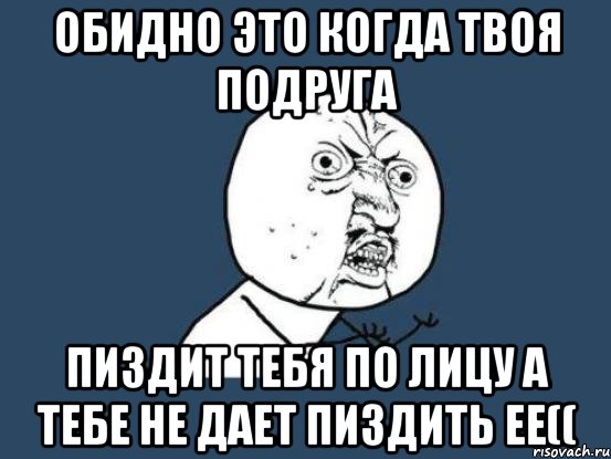 ОБИДНО ЭТО КОГДА ТВОЯ ПОДРУГА ПИЗДИТ ТЕБЯ ПО ЛИЦУ А ТЕБЕ НЕ ДАЕТ ПИЗДИТЬ ЕЕ((, Мем Ну почему