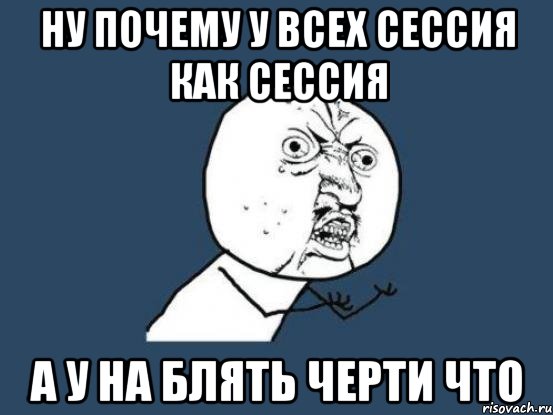 ну почему у всех сессия как сессия а у на блять черти что, Мем Ну почему