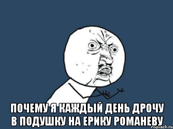  Почему я каждый день дрочу в подушку на Ерику Романеву, Мем Ну почему