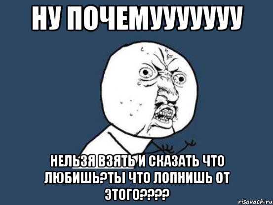 ну почемууууууу нельзя взять и сказать что любишь?ты что лопнишь от этого????, Мем Ну почему