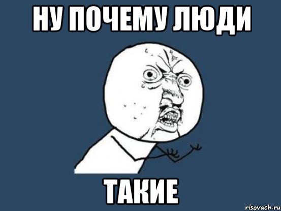 ну почему люди такие, Мем Ну почему