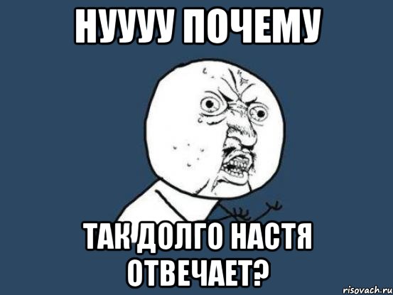 Нуууу почему Так долго Настя отвечает?, Мем Ну почему