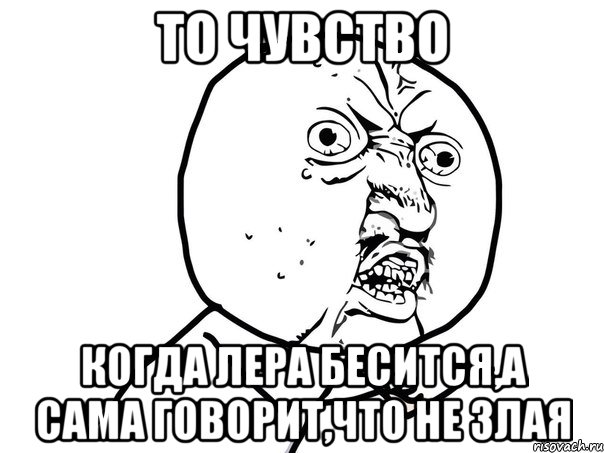 то чувство когда Лера бесится,а сама говорит,что не злая, Мем Ну почему (белый фон)