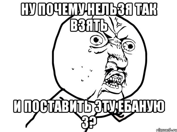 Ну почему нельзя так взять и поставить эту ебаную 3?, Мем Ну почему (белый фон)