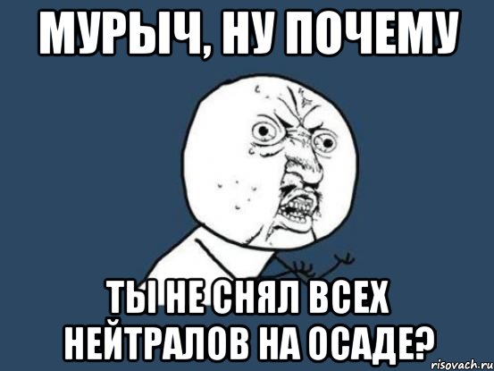 Мурыч, ну почему ты не снял всех нейтралов на осаде?, Мем Ну почему