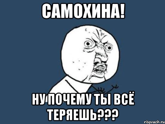 самохина! ну почему ты всё теряешь???, Мем Ну почему