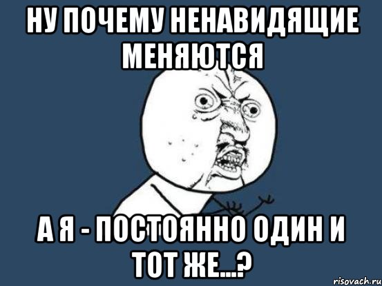 Ну почему ненавидящие меняются а я - постоянно один и тот же...?, Мем Ну почему