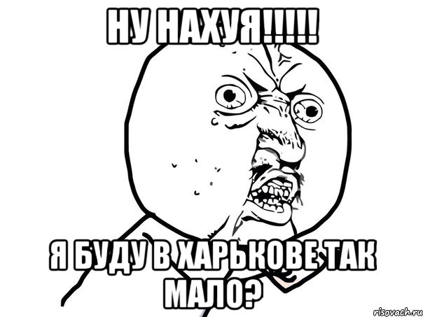 Ну нахуя!!!!! Я буду в Харькове так мало?, Мем Ну почему (белый фон)