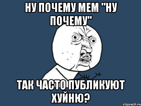 Ну почему мем "ну почему" так часто публикуют хуйню?, Мем Ну почему