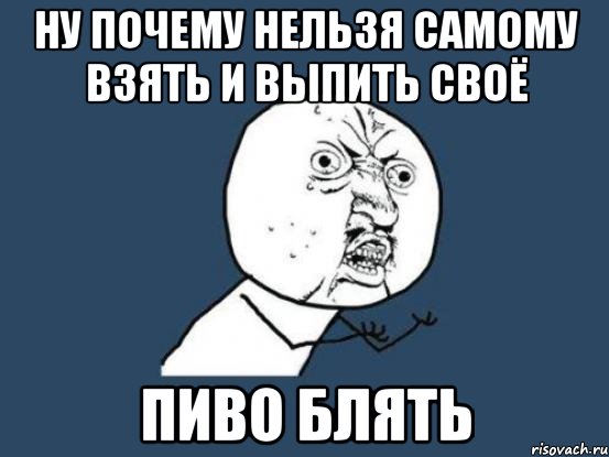 Ну почему нельзя самому взять и выпить своё ПИВО БЛЯТЬ, Мем Ну почему