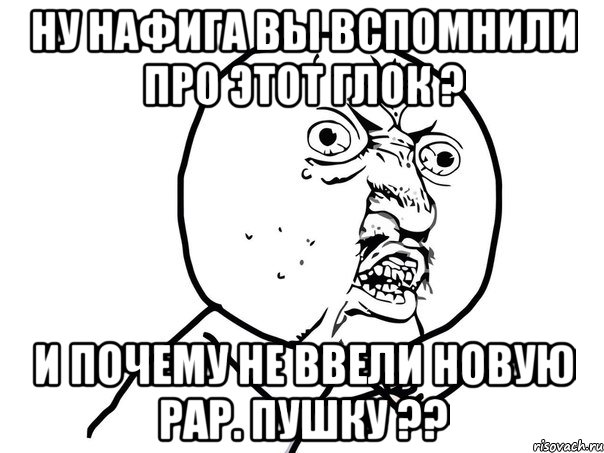 Ну нафига вы вспомнили про этот глок ? И почему не ввели новую рар. пушку ??, Мем Ну почему (белый фон)