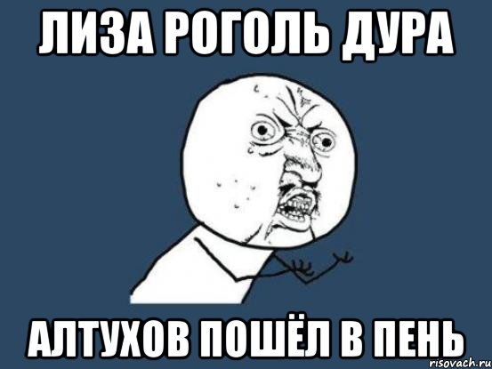 Лиза Роголь дура Алтухов пошёл в пень, Мем Ну почему