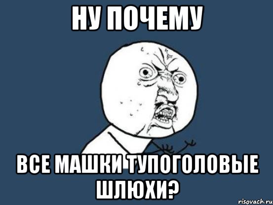 Ну почему все Машки тупоголовые шлюхи?, Мем Ну почему