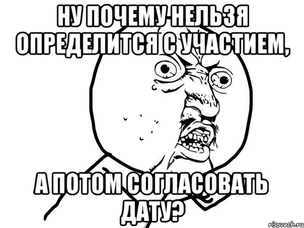 Ну почему нельзя определится с участием, а потом согласовать дату?, Мем Ну почему (белый фон)