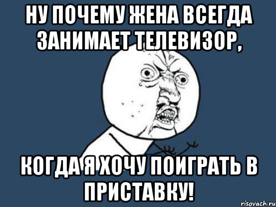 Ну почему жена всегда занимает телевизор, Когда я хочу поиграть в приставку!, Мем Ну почему