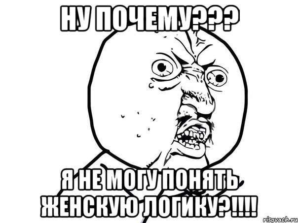 Ну почему??? Я не могу понять женскую логику?!!!!, Мем Ну почему (белый фон)