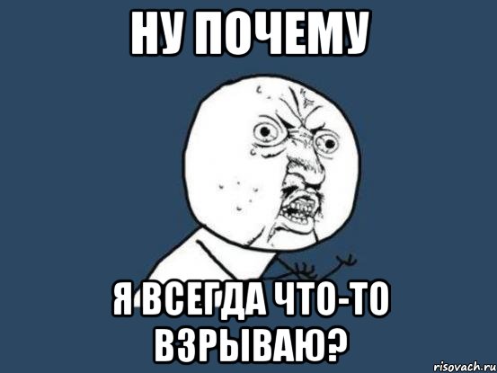 ну почему я всегда что-то взрываю?, Мем Ну почему