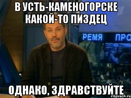 в Усть-Каменогорске какой-то пиздец однако, здравствуйте, Мем Однако Здравствуйте