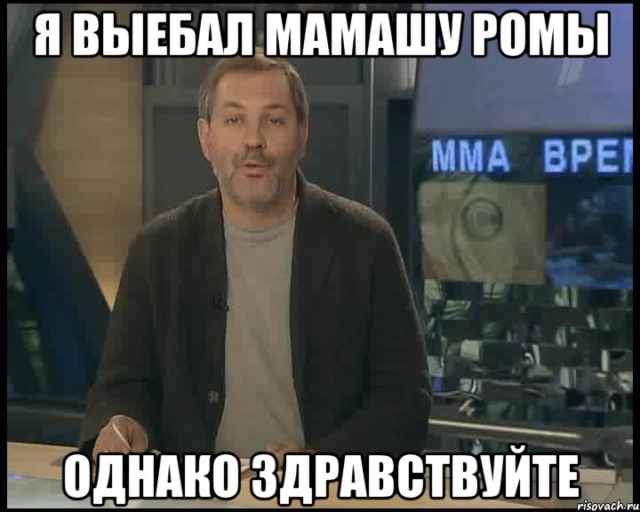 Я выебал мамашу Ромы Однако здравствуйте, Мем Однако Здравствуйте