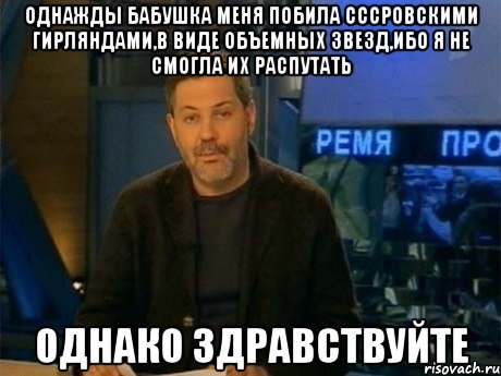 Однажды бабушка меня побила СССРовскими гирляндами,в виде объемных звезд,ибо я не смогла их распутать Однако Здравствуйте, Мем Однако Здравствуйте