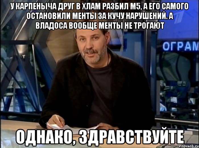 У Карпеныча друг в хлам разбил М5, а его самого остановили менты за кучу нарушений. А Владоса вообще менты не трогают Однако, здравствуйте, Мем Однако Здравствуйте