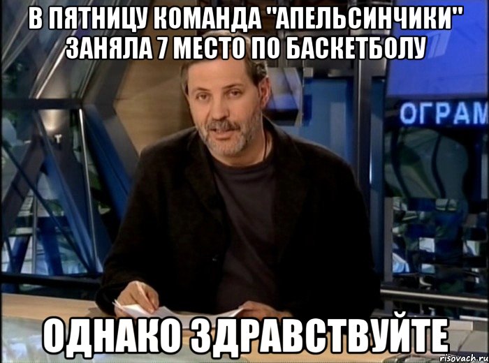 В пятницу команда "Апельсинчики" заняла 7 место по баскетболу однако здравствуйте, Мем Однако Здравствуйте