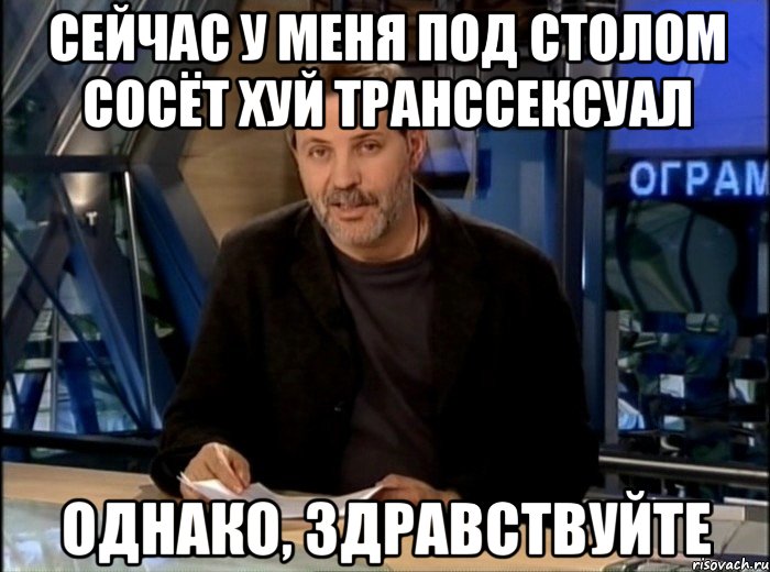 Сейчас у меня под столом сосёт хуй транссексуал Однако, здравствуйте, Мем Однако Здравствуйте