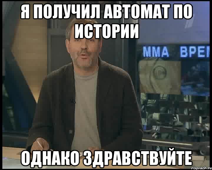 я получил автомат по истории однако здравствуйте, Мем Однако Здравствуйте