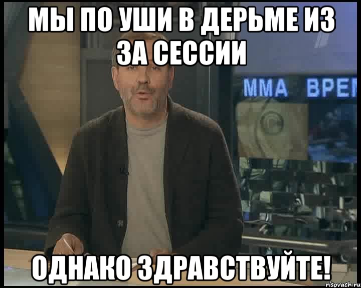 МЫ ПО УШИ В ДЕРЬМЕ ИЗ ЗА СЕССИИ ОДНАКО ЗДРАВСТВУЙТЕ!, Мем Однако Здравствуйте