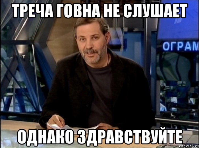 Треча говна не слушает Однако здравствуйте, Мем Однако Здравствуйте