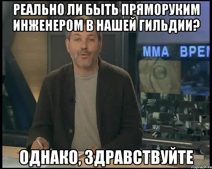 Реально ли быть пряморуким инженером в нашей гильдии? Однако, здравствуйте, Мем Однако Здравствуйте