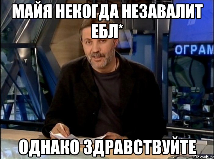 Майя Некогда Незавалит Ебл* Однако Здравствуйте, Мем Однако Здравствуйте