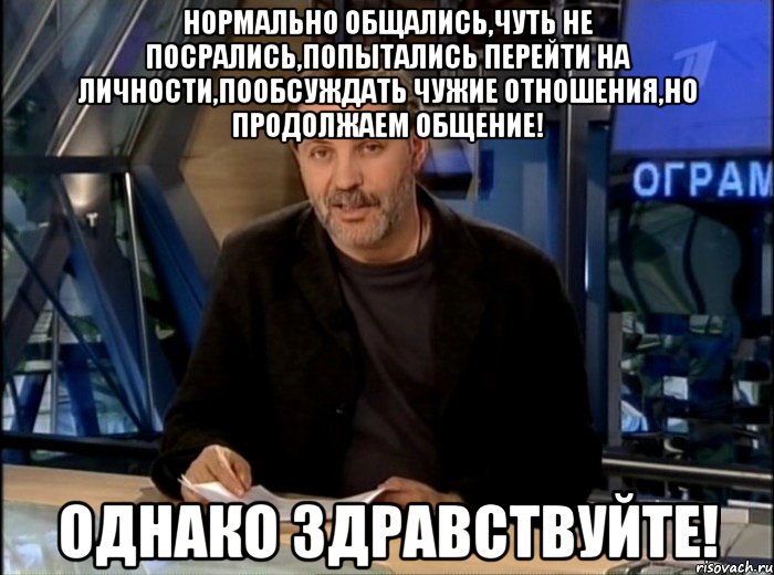 Нормально общались,чуть не посрались,попытались перейти на личности,пообсуждать чужие отношения,но продолжаем общение! ОДНАКО ЗДРАВСТВУЙТЕ!, Мем Однако Здравствуйте