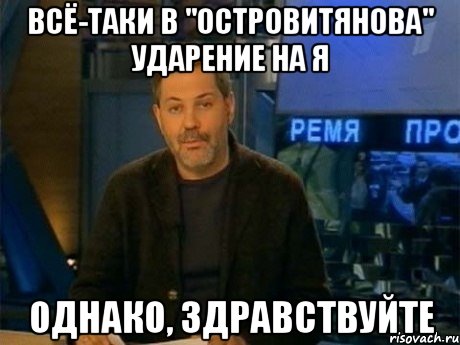 Всё-таки в "Островитянова" ударение на Я Однако, здравствуйте, Мем Однако Здравствуйте